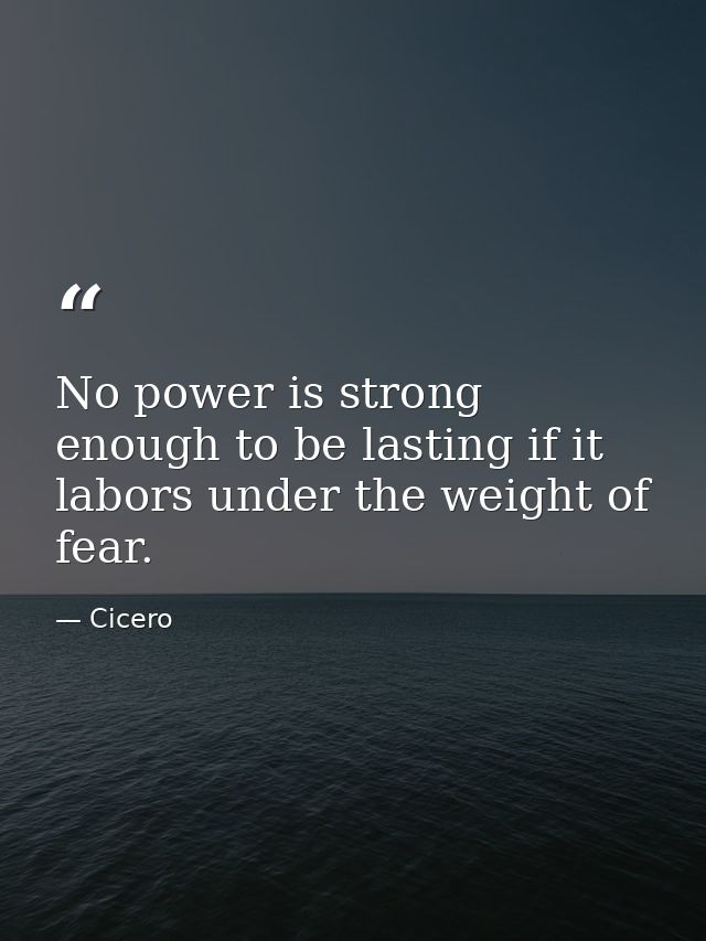 No power is strong enough to be lasting if it labors under the weight of fear. — Cicero