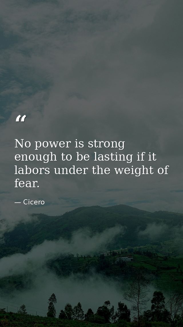 No power is strong enough to be lasting if it labors under the weight of fear. — Cicero
