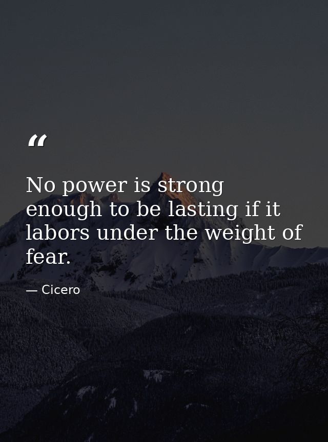 No power is strong enough to be lasting if it labors under the weight of fear. — Cicero