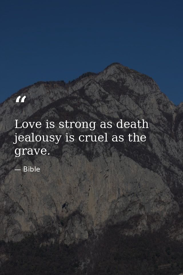 Love is strong as death  jealousy is cruel as the grave. — Bible
