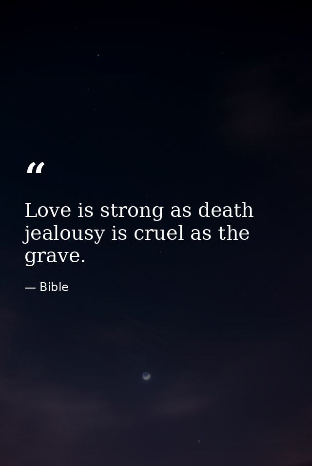 Love is strong as death  jealousy is cruel as the grave. — Bible