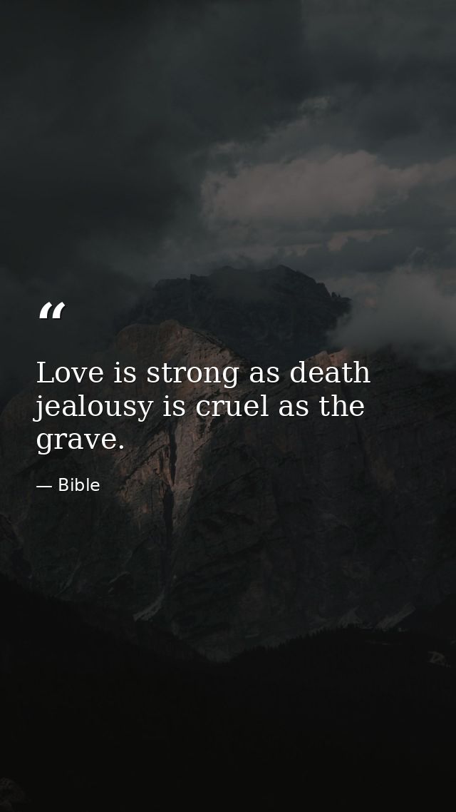 Love is strong as death  jealousy is cruel as the grave. — Bible