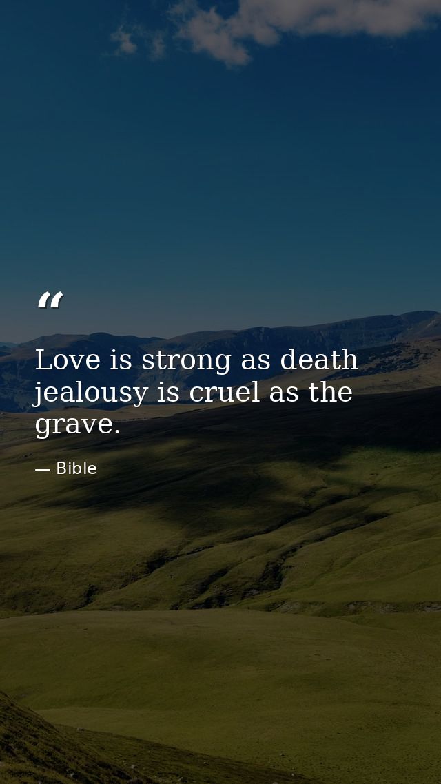 Love is strong as death  jealousy is cruel as the grave. — Bible