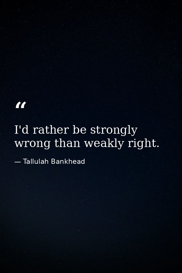 I'd rather be strongly wrong than weakly right. — Tallulah Bankhead