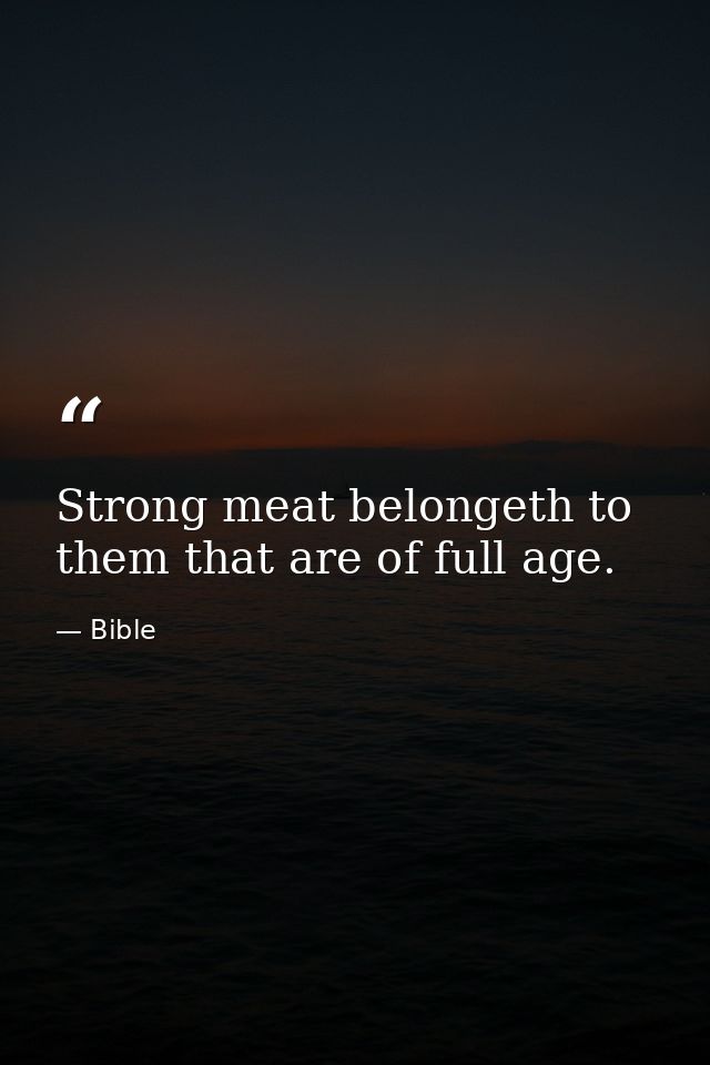 Strong meat belongeth to them that are of full age. — Bible