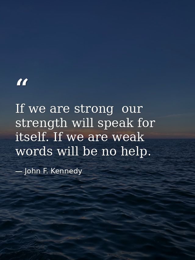 If we are strong  our strength will speak for itself. If we are weak  words will be no help. — John F. Kennedy