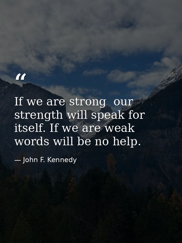 If we are strong  our strength will speak for itself. If we are weak  words will be no help. — John F. Kennedy