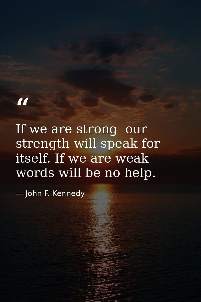 If we are strong  our strength will speak for itself. If we are weak  words will be no help. — John F. Kennedy