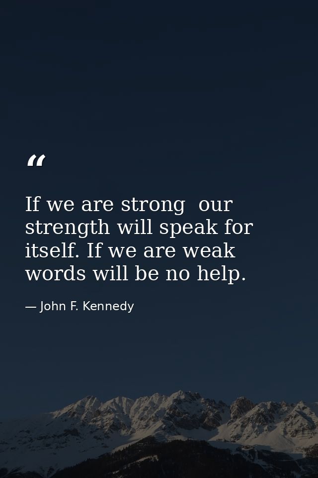 If we are strong  our strength will speak for itself. If we are weak  words will be no help. — John F. Kennedy