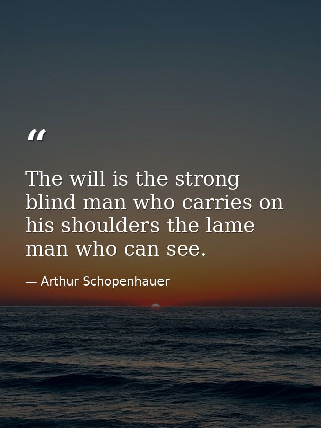 The will is the strong blind man who carries on his shoulders the lame man who can see. — Arthur Schopenhauer