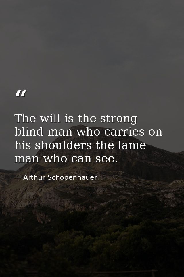 The will is the strong blind man who carries on his shoulders the lame man who can see. — Arthur Schopenhauer