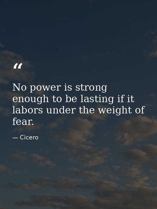 No power is strong enough to be lasting if it labors under the weight of fear. — Cicero