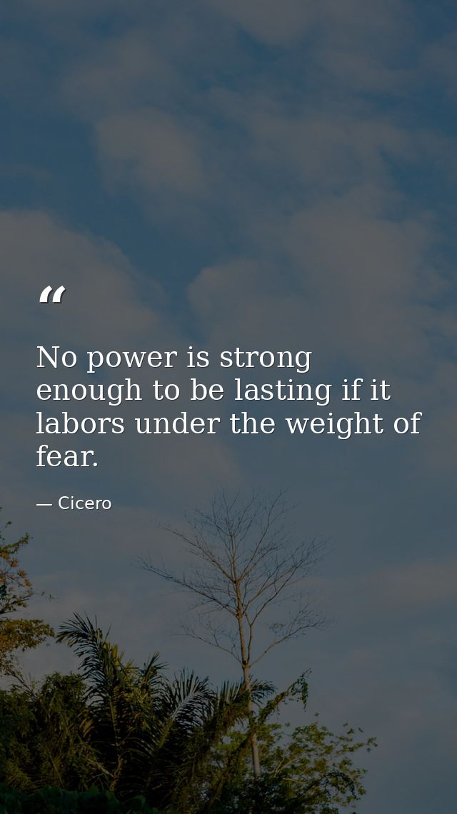 No power is strong enough to be lasting if it labors under the weight of fear. — Cicero