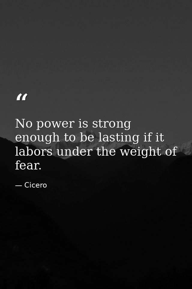 No power is strong enough to be lasting if it labors under the weight of fear. — Cicero