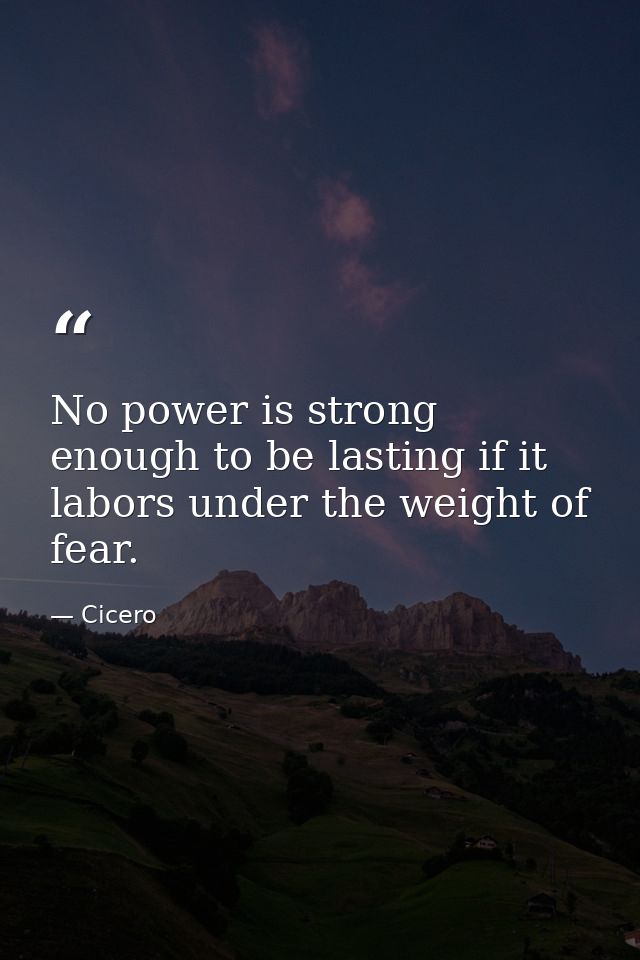 No power is strong enough to be lasting if it labors under the weight of fear. — Cicero