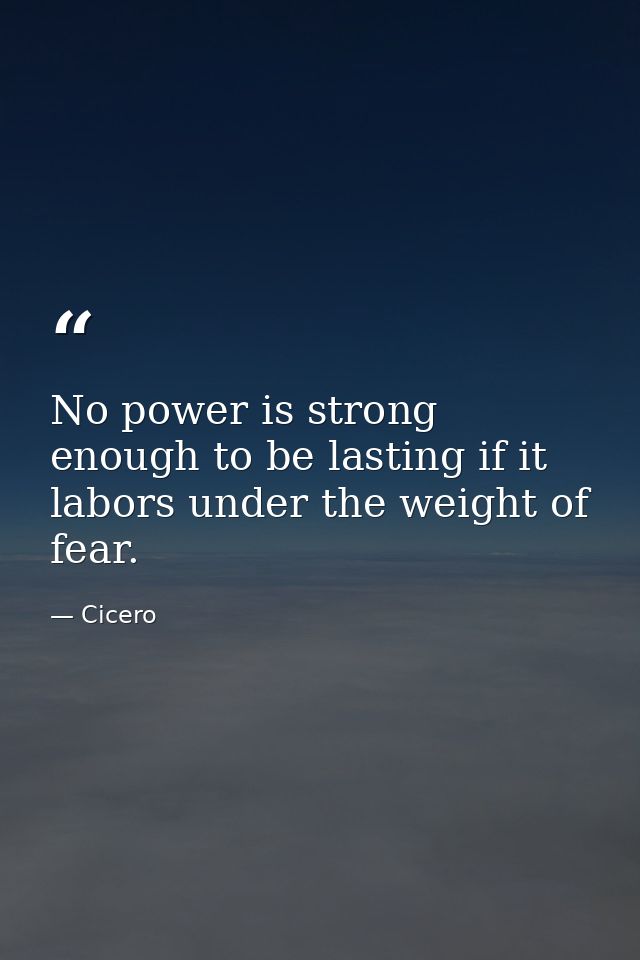 No power is strong enough to be lasting if it labors under the weight of fear. — Cicero