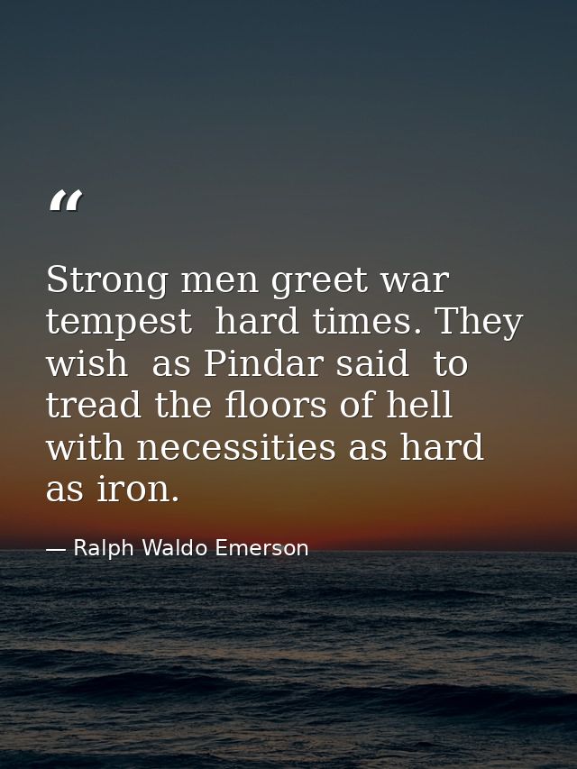 Strong men greet war  tempest  hard times. They wish  as Pindar said  to tread the floors of hell  with necessities as h — Ralph Waldo Emerson