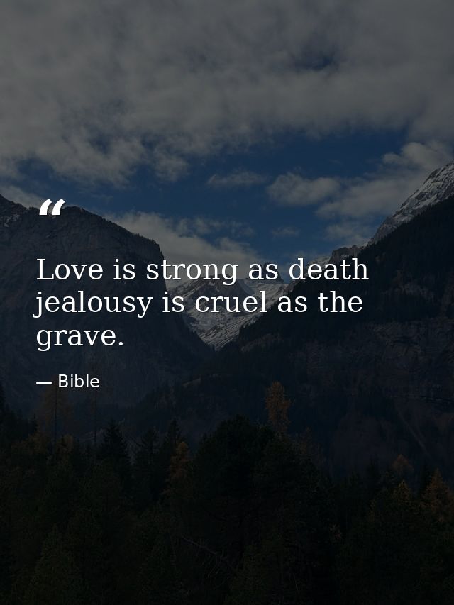 Love is strong as death  jealousy is cruel as the grave. — Bible