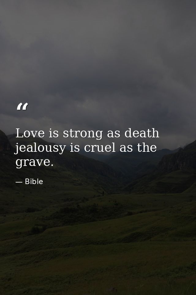 Love is strong as death  jealousy is cruel as the grave. — Bible