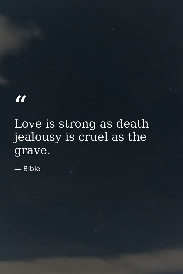 Love is strong as death  jealousy is cruel as the grave. — Bible