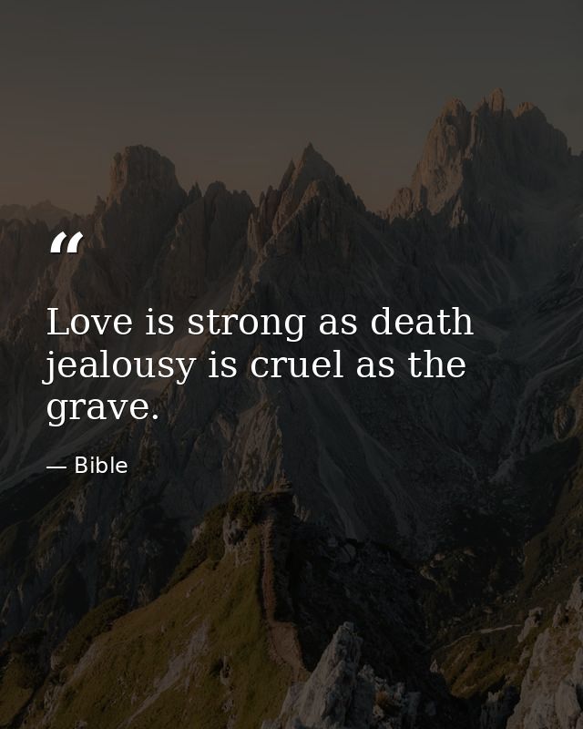 Love is strong as death  jealousy is cruel as the grave. — Bible