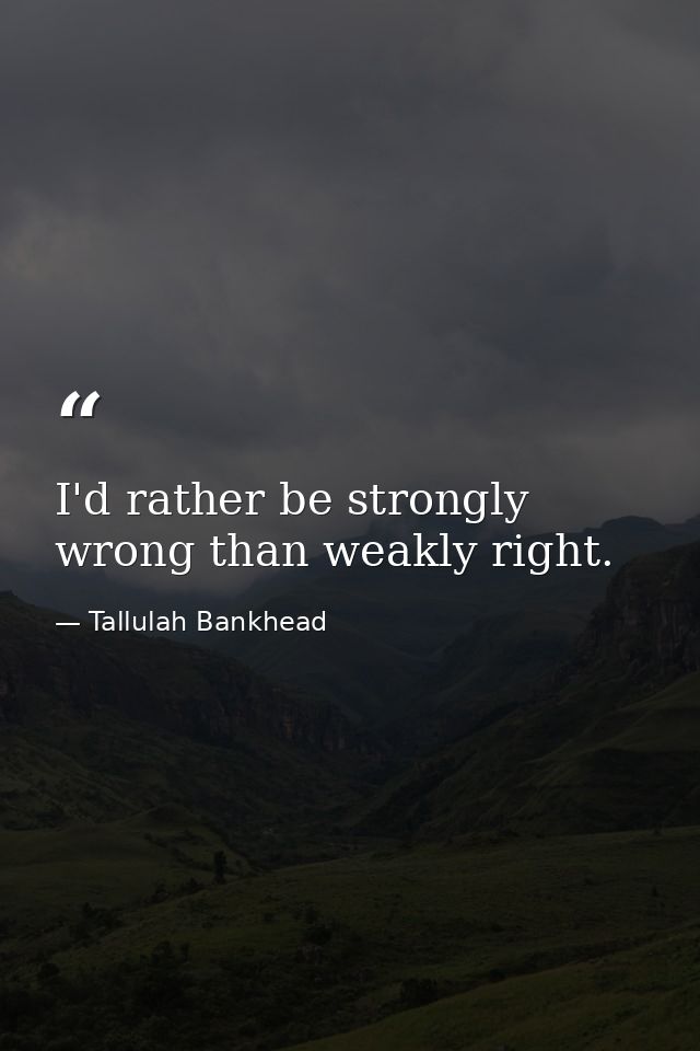 I'd rather be strongly wrong than weakly right. — Tallulah Bankhead