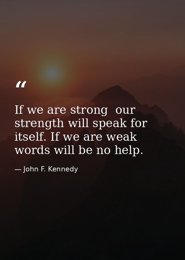 If we are strong  our strength will speak for itself. If we are weak  words will be no help. — John F. Kennedy