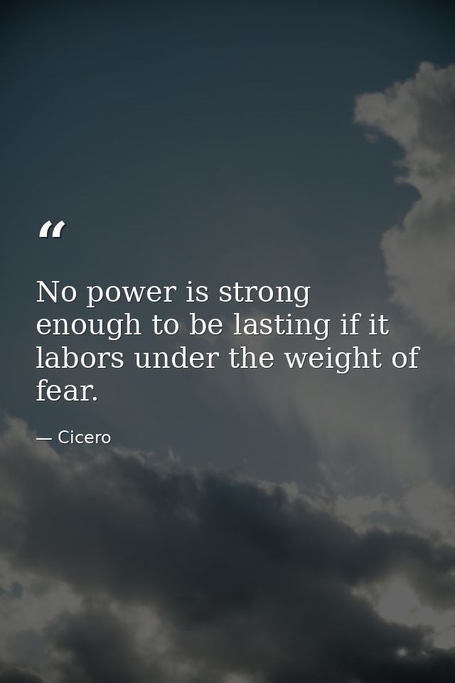 No power is strong enough to be lasting if it labors under the weight of fear. — Cicero