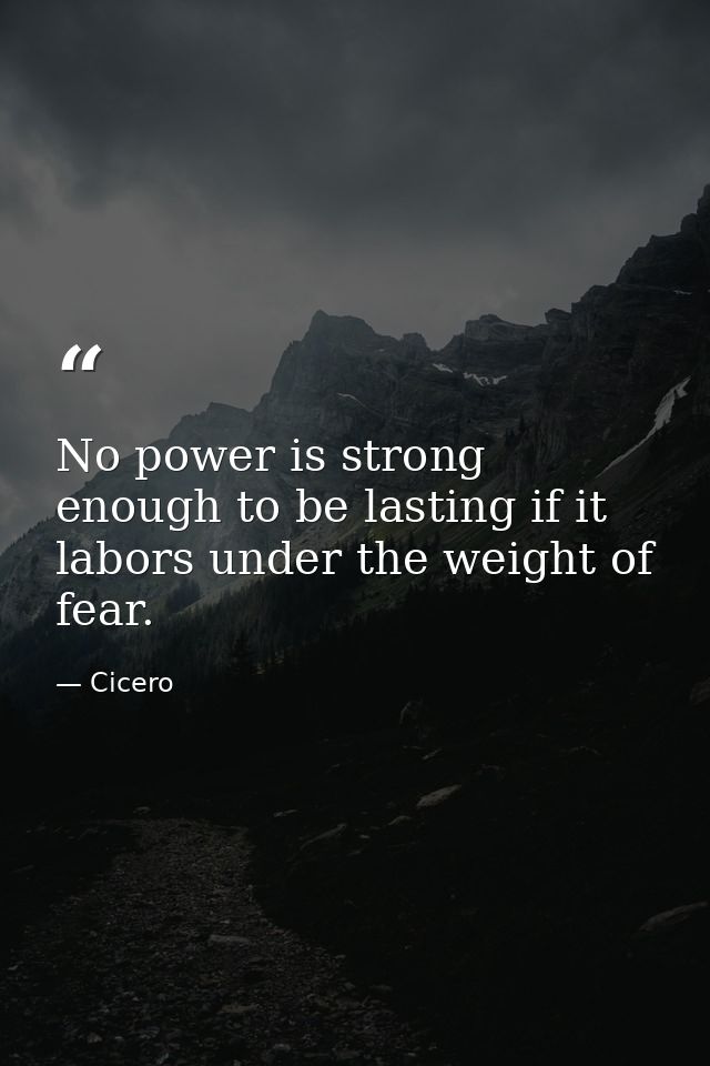 No power is strong enough to be lasting if it labors under the weight of fear. — Cicero