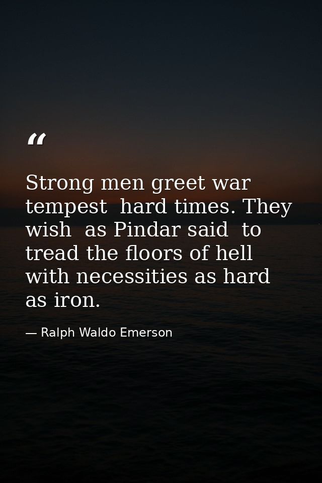 Strong men greet war  tempest  hard times. They wish  as Pindar said  to tread the floors of hell  with necessities as h — Ralph Waldo Emerson