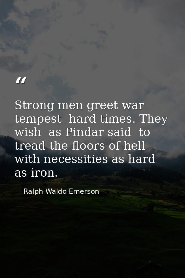 Strong men greet war  tempest  hard times. They wish  as Pindar said  to tread the floors of hell  with necessities as h — Ralph Waldo Emerson