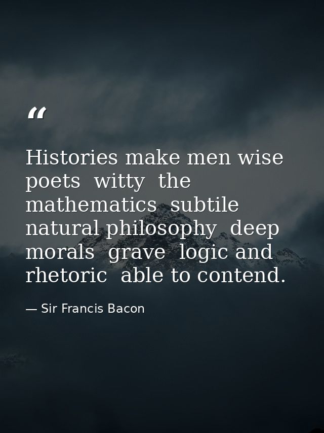 Histories make men wise  poets  witty  the mathematics  subtile  natural philosophy  deep  morals  grave  logic and rhet — Sir Francis Bacon
