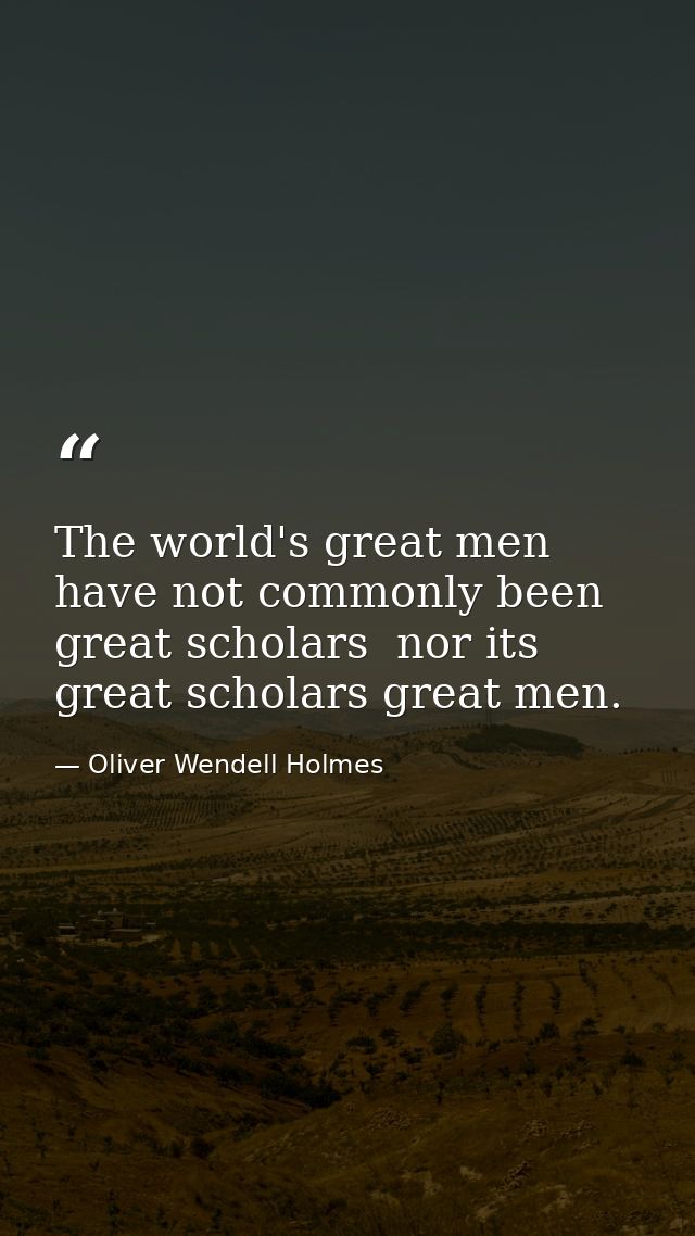 The world's great men have not commonly been great scholars  nor its great scholars great men. — Oliver Wendell Holmes