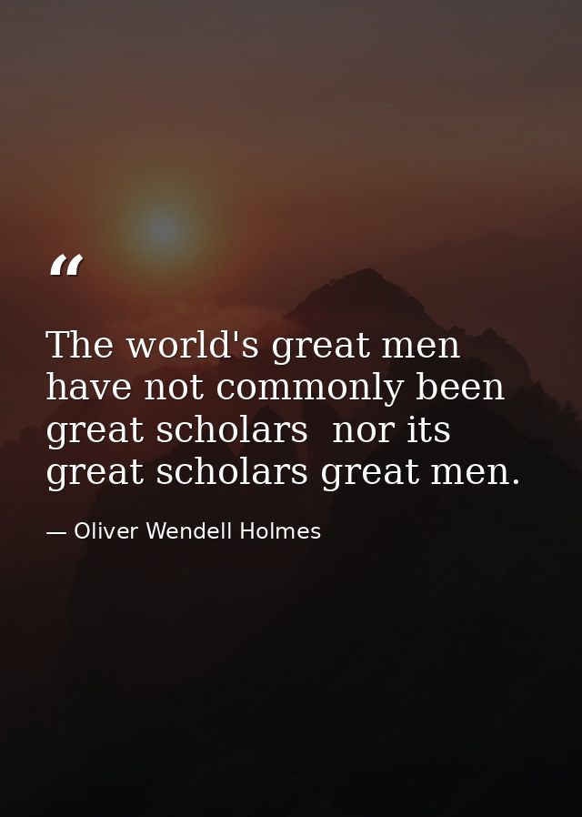 The world's great men have not commonly been great scholars  nor its great scholars great men. — Oliver Wendell Holmes