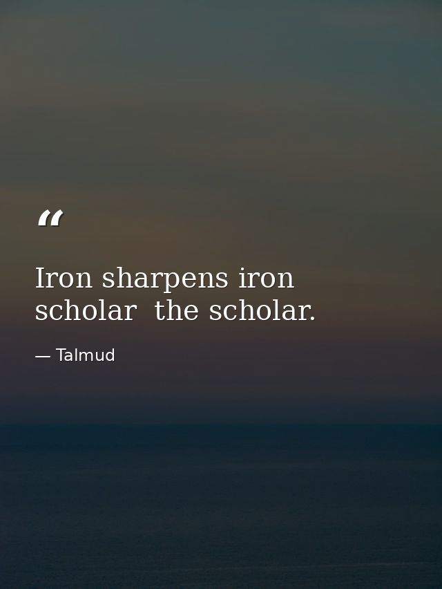 Iron sharpens iron  scholar  the scholar. — Talmud