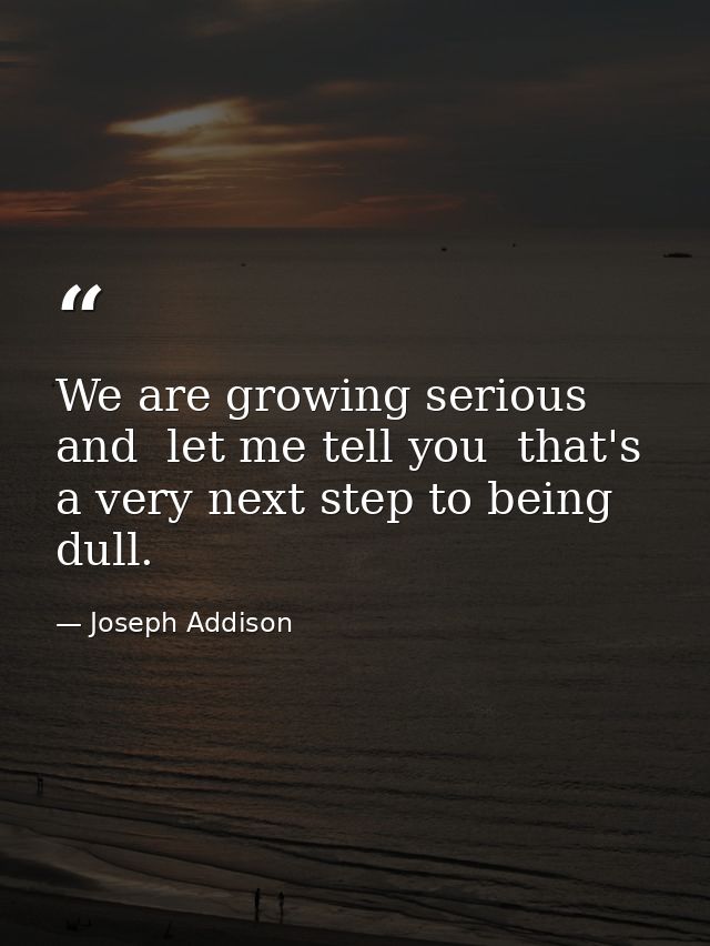 We are growing serious  and  let me tell you  that's a very next step to being dull. — Joseph Addison