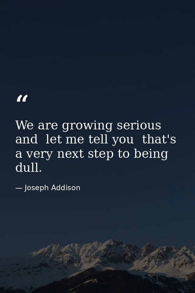 We are growing serious  and  let me tell you  that's a very next step to being dull. — Joseph Addison