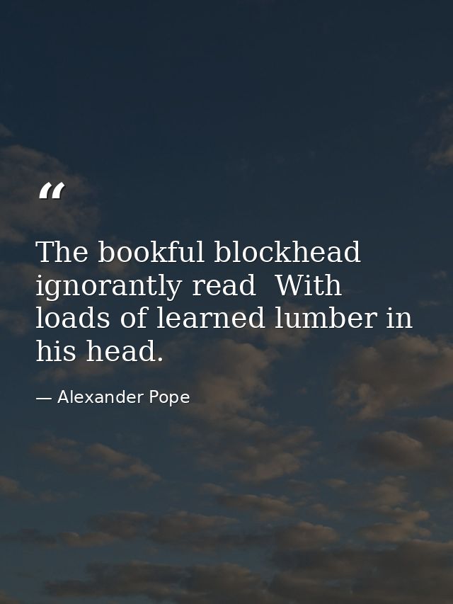 The bookful blockhead  ignorantly read  With loads of learned lumber in his head. — Alexander Pope