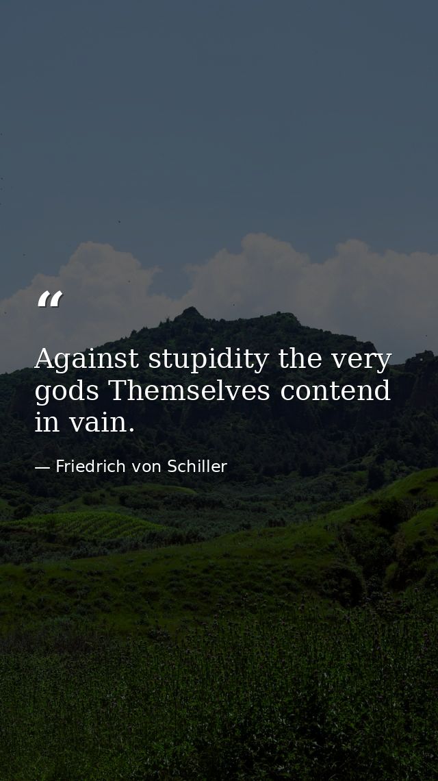 Against stupidity the very gods Themselves contend in vain. — Friedrich von Schiller