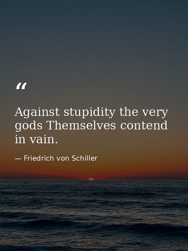 Against stupidity the very gods Themselves contend in vain. — Friedrich von Schiller