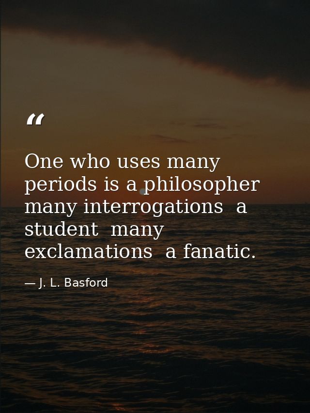 One who uses many periods is a philosopher  many interrogations  a student  many exclamations  a fanatic. — J. L. Basford