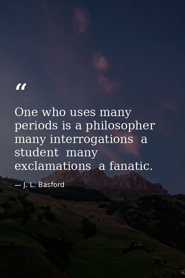 One who uses many periods is a philosopher  many interrogations  a student  many exclamations  a fanatic. — J. L. Basford