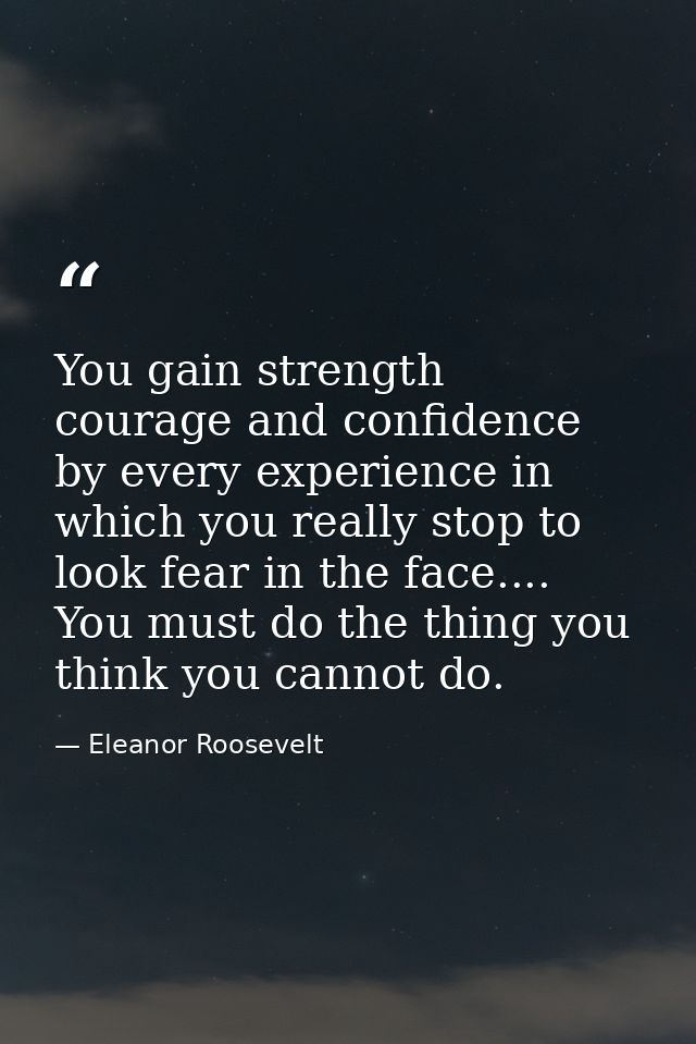 You gain strength  courage and confidence by every experience in which you really stop to look fear in the face.... You  — Eleanor Roosevelt