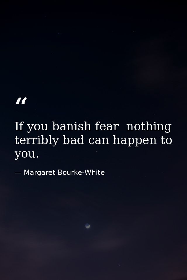 If you banish fear  nothing terribly bad can happen to you. — Margaret Bourke-White