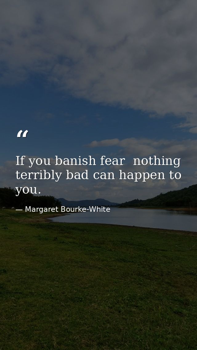 If you banish fear  nothing terribly bad can happen to you. — Margaret Bourke-White