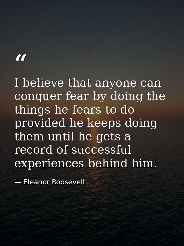 I believe that anyone can conquer fear by doing the things he fears to do  provided he keeps doing them until he gets a  — Eleanor Roosevelt