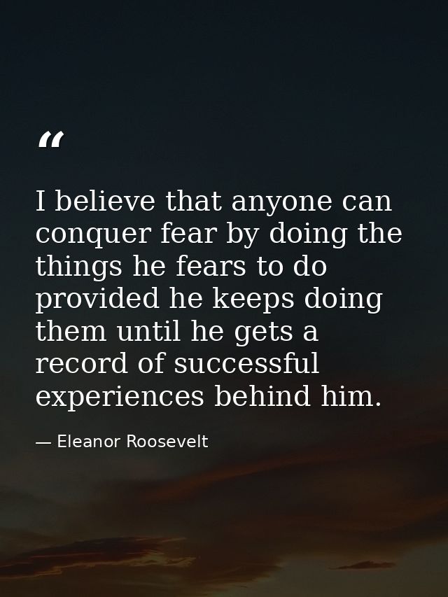 I believe that anyone can conquer fear by doing the things he fears to do  provided he keeps doing them until he gets a  — Eleanor Roosevelt