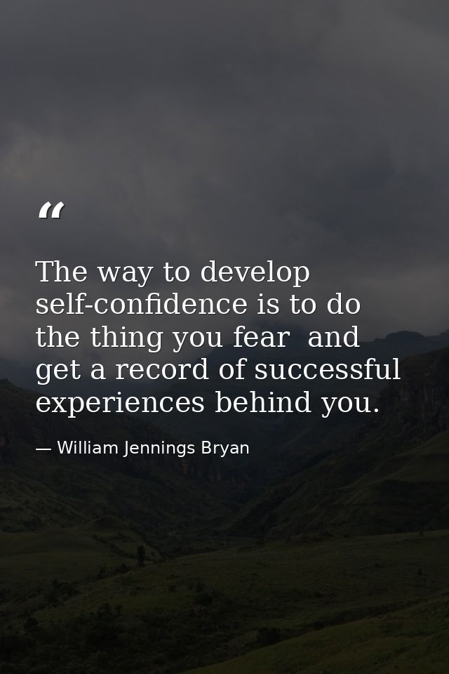 The way to develop self-confidence is to do the thing you fear  and get a record of successful experiences behind you. — William Jennings Bryan