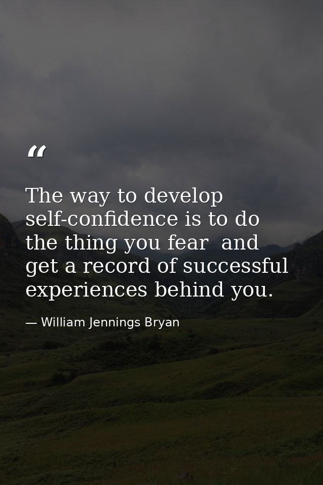 The way to develop self-confidence is to do the thing you fear  and get a record of successful experiences behind you. — William Jennings Bryan