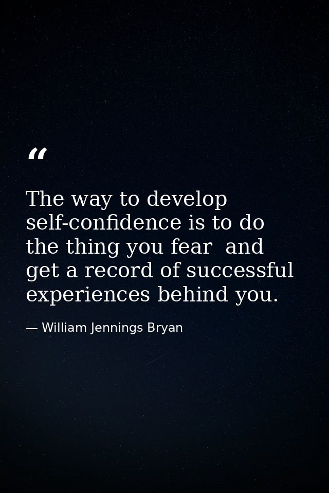 The way to develop self-confidence is to do the thing you fear  and get a record of successful experiences behind you. — William Jennings Bryan